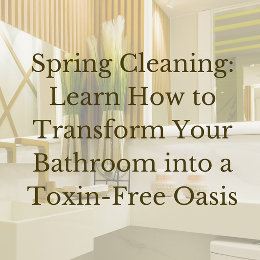 Spring Cleaning: Learn How to Transform Your Bathroom into a Toxin-Free Oasis